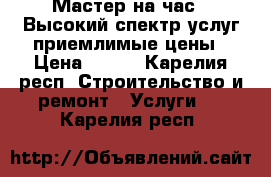 “Мастер на час “ Высокий спектр услуг приемлимые цены › Цена ­ 100 - Карелия респ. Строительство и ремонт » Услуги   . Карелия респ.